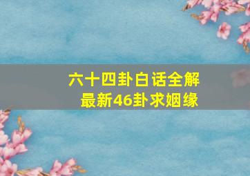 六十四卦白话全解最新46卦求姻缘