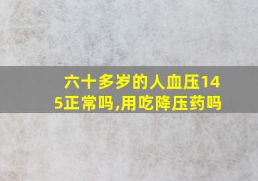 六十多岁的人血压145正常吗,用吃降压药吗