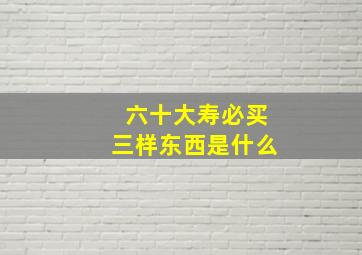 六十大寿必买三样东西是什么