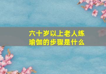 六十岁以上老人练瑜伽的步骤是什么