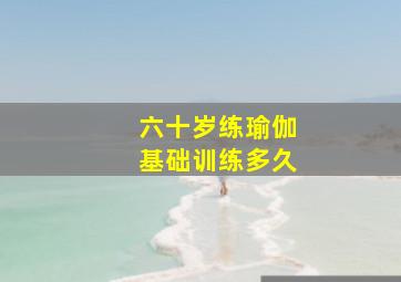 六十岁练瑜伽基础训练多久