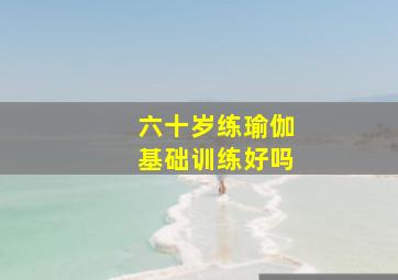 六十岁练瑜伽基础训练好吗