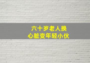 六十岁老人换心脏变年轻小伙