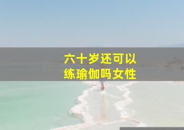 六十岁还可以练瑜伽吗女性