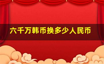 六千万韩币换多少人民币