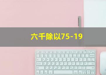 六千除以75-19