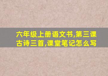 六年级上册语文书,第三课古诗三首,课堂笔记怎么写