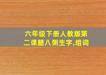 六年级下册人教版第二课腊八粥生字,组词