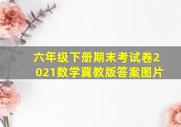 六年级下册期末考试卷2021数学冀教版答案图片