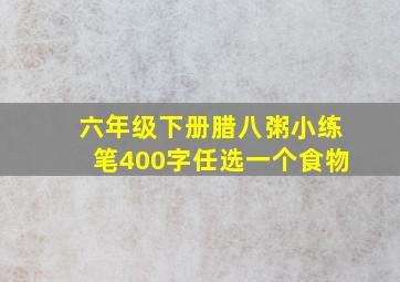 六年级下册腊八粥小练笔400字任选一个食物