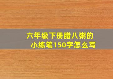 六年级下册腊八粥的小练笔150字怎么写