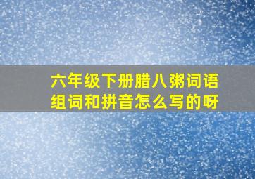 六年级下册腊八粥词语组词和拼音怎么写的呀