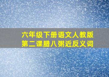 六年级下册语文人教版第二课腊八粥近反义词