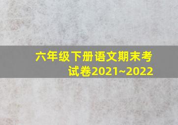 六年级下册语文期末考试卷2021~2022