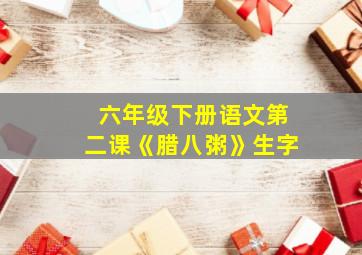 六年级下册语文第二课《腊八粥》生字