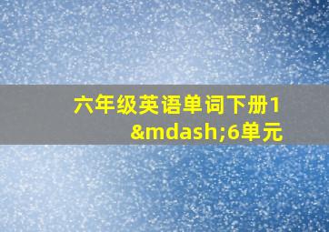 六年级英语单词下册1—6单元