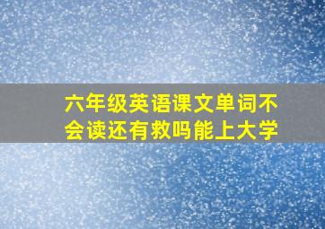 六年级英语课文单词不会读还有救吗能上大学