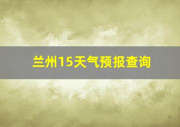 兰州15天气预报查询