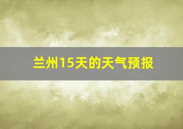 兰州15天的天气预报