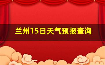 兰州15日天气预报查询