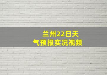 兰州22日天气预报实况视频