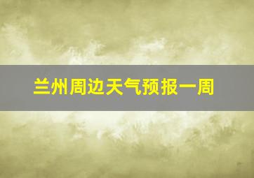 兰州周边天气预报一周