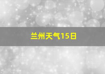 兰州天气15日