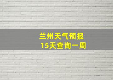 兰州天气预报15天查询一周