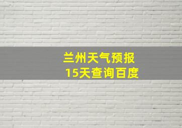 兰州天气预报15天查询百度