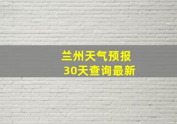 兰州天气预报30天查询最新