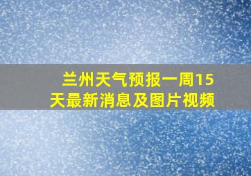 兰州天气预报一周15天最新消息及图片视频