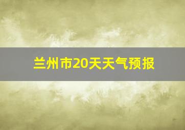 兰州市20天天气预报