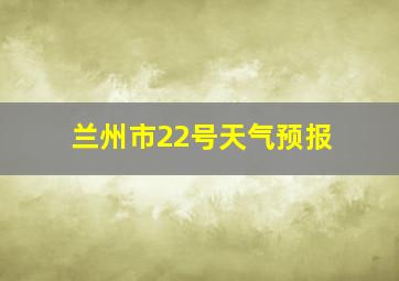 兰州市22号天气预报