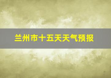 兰州市十五天天气预报