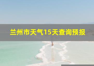 兰州市天气15天查询预报