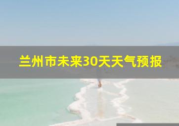 兰州市未来30天天气预报