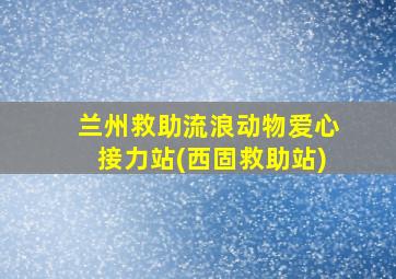 兰州救助流浪动物爱心接力站(西固救助站)