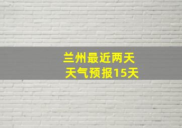 兰州最近两天天气预报15天