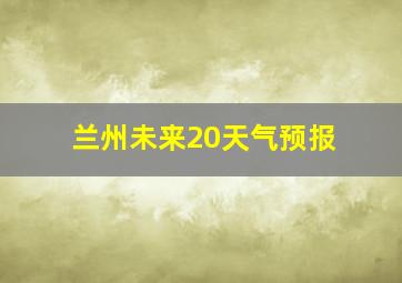 兰州未来20天气预报