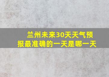 兰州未来30天天气预报最准确的一天是哪一天