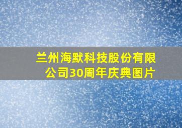 兰州海默科技股份有限公司30周年庆典图片