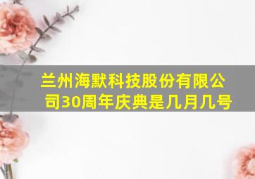 兰州海默科技股份有限公司30周年庆典是几月几号