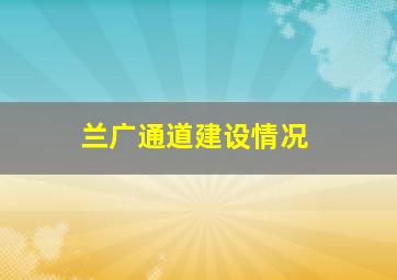 兰广通道建设情况