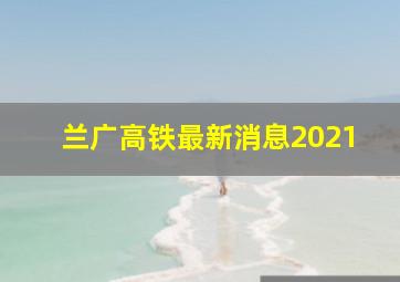 兰广高铁最新消息2021