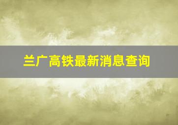 兰广高铁最新消息查询