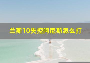 兰斯10失控阿尼斯怎么打