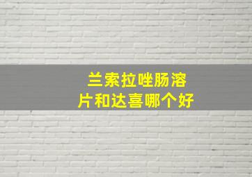 兰索拉唑肠溶片和达喜哪个好