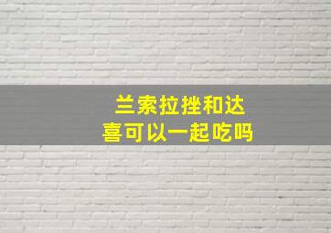 兰索拉挫和达喜可以一起吃吗