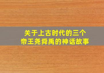 关于上古时代的三个帝王尧舜禹的神话故事