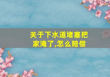 关于下水道堵塞把家淹了,怎么赔偿